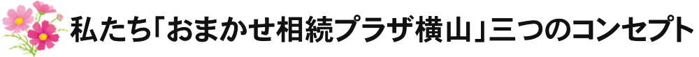 私たち「おまかせ相続プラザ横山」三つのコンセプト