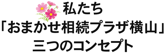 私たち「おまかせ相続プラザ横山」三つのコンセプト