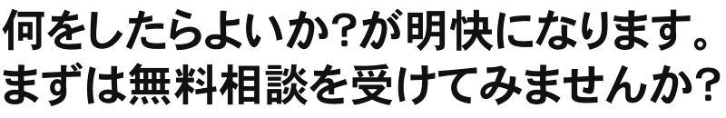 何をしたらよいか？が明快になります。まずは無料相談を受けてみませんか？