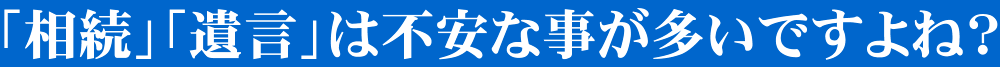 「相続」「遺言」は不安な事が多いですよね？