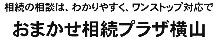 相続の相談は、わかりやすく、ワンストップ対応でおまかせ相続プラザ横山