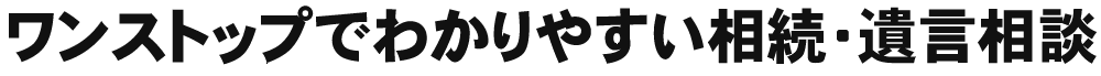 ワンストップでわかりやすい相続・遺言相談